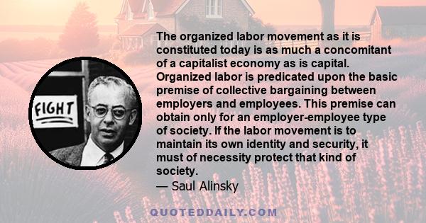 The organized labor movement as it is constituted today is as much a concomitant of a capitalist economy as is capital. Organized labor is predicated upon the basic premise of collective bargaining between employers and 