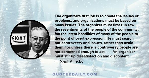 The organizers first job is to create the issues or problems, and organizations must be based on many issues. The organizer must first rub raw the resentments of the people of the community; fan the latent hostilities