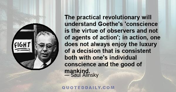 The practical revolutionary will understand Goethe's 'conscience is the virtue of observers and not of agents of action'; in action, one does not always enjoy the luxury of a decision that is consistent both with one's