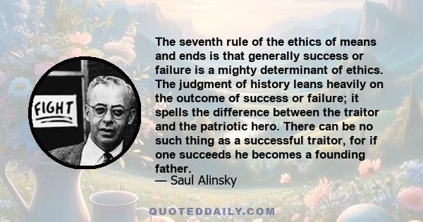 The seventh rule of the ethics of means and ends is that generally success or failure is a mighty determinant of ethics. The judgment of history leans heavily on the outcome of success or failure; it spells the