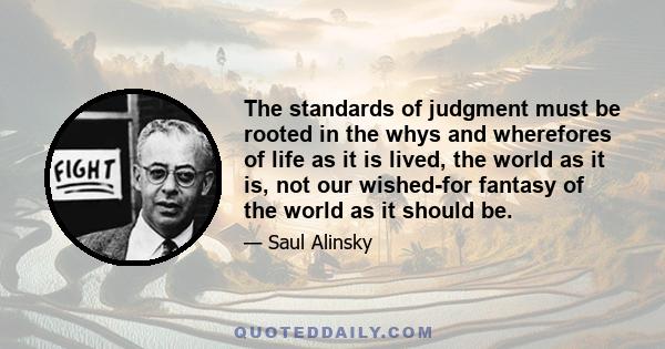 The standards of judgment must be rooted in the whys and wherefores of life as it is lived, the world as it is, not our wished-for fantasy of the world as it should be.