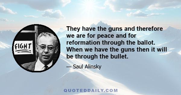 They have the guns and therefore we are for peace and for reformation through the ballot. When we have the guns then it will be through the bullet.