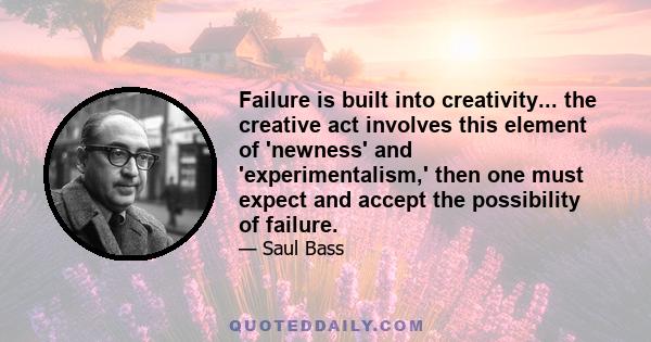 Failure is built into creativity... the creative act involves this element of 'newness' and 'experimentalism,' then one must expect and accept the possibility of failure.