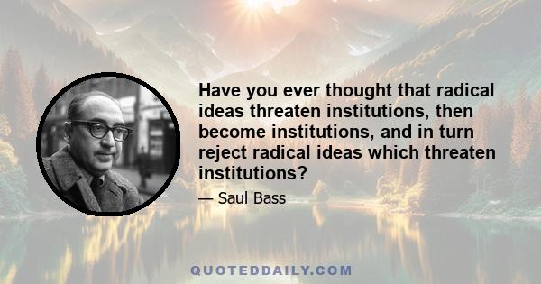 Have you ever thought that radical ideas threaten institutions, then become institutions, and in turn reject radical ideas which threaten institutions?