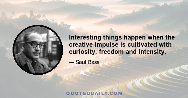 Interesting things happen when the creative impulse is cultivated with curiosity, freedom and intensity.