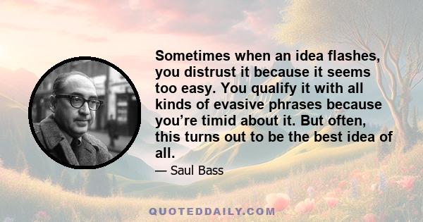 Sometimes when an idea flashes, you distrust it because it seems too easy. You qualify it with all kinds of evasive phrases because you’re timid about it. But often, this turns out to be the best idea of all.