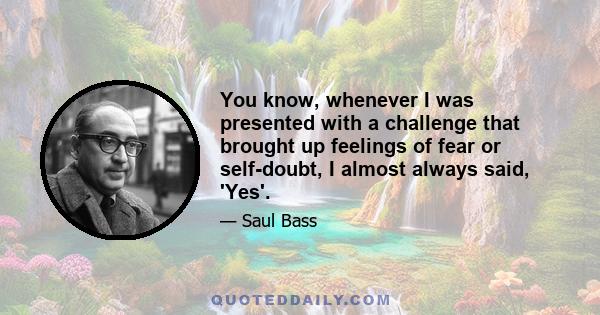 You know, whenever I was presented with a challenge that brought up feelings of fear or self-doubt, I almost always said, 'Yes'.