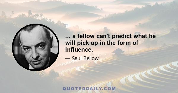 ... a fellow can't predict what he will pick up in the form of influence.