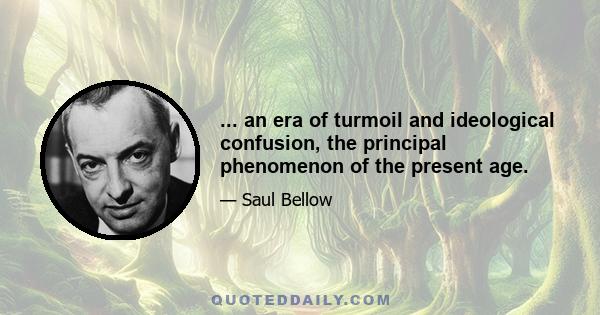 ... an era of turmoil and ideological confusion, the principal phenomenon of the present age.