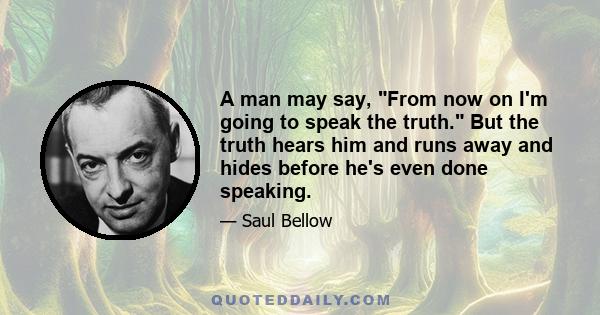 A man may say, From now on I'm going to speak the truth. But the truth hears him and runs away and hides before he's even done speaking.