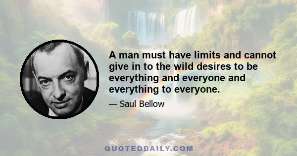 A man must have limits and cannot give in to the wild desires to be everything and everyone and everything to everyone.