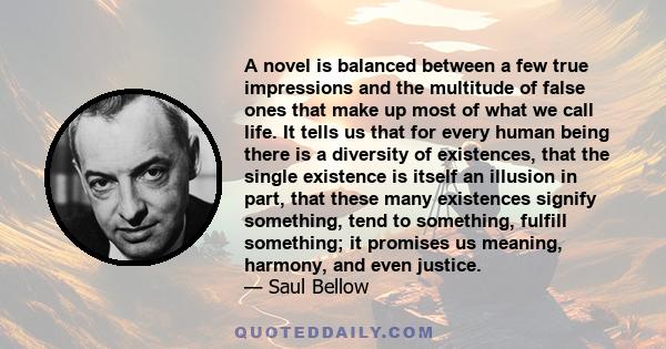 A novel is balanced between a few true impressions and the multitude of false ones that make up most of what we call life. It tells us that for every human being there is a diversity of existences, that the single