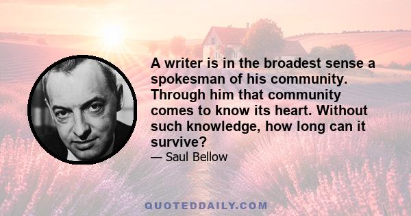 A writer is in the broadest sense a spokesman of his community. Through him that community comes to know its heart. Without such knowledge, how long can it survive?