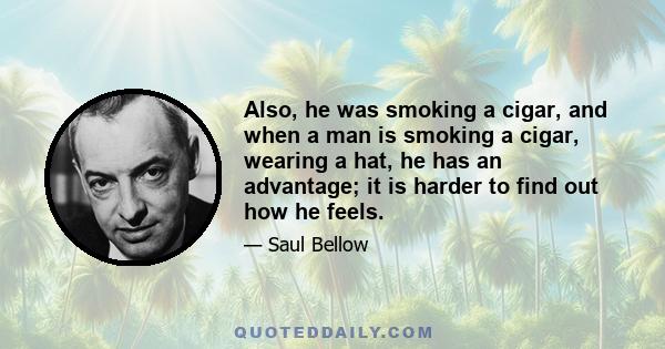 Also, he was smoking a cigar, and when a man is smoking a cigar, wearing a hat, he has an advantage; it is harder to find out how he feels.