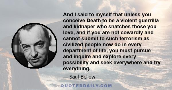 And I said to myself that unless you conceive Death to be a violent guerrilla and kidnaper who snatches those you love, and if you are not cowardly and cannot submit to such terrorism as civilized people now do in every 