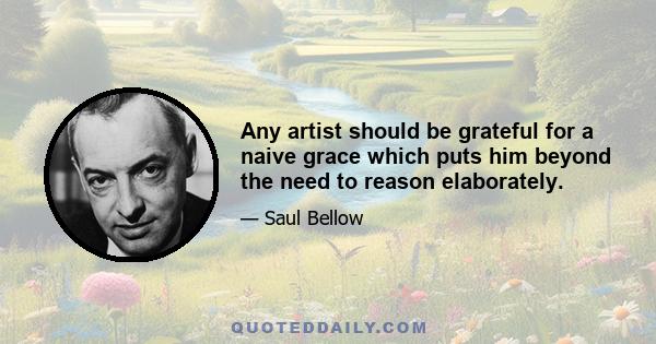 Any artist should be grateful for a naive grace which puts him beyond the need to reason elaborately.