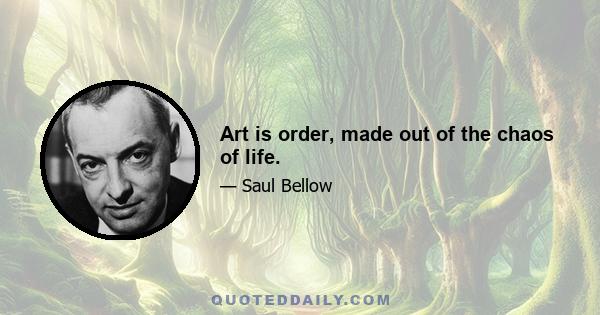 Art is order, made out of the chaos of life.