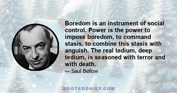 Boredom is an instrument of social control. Power is the power to impose boredom, to command stasis, to combine this stasis with anguish. The real tedium, deep tedium, is seasoned with terror and with death.