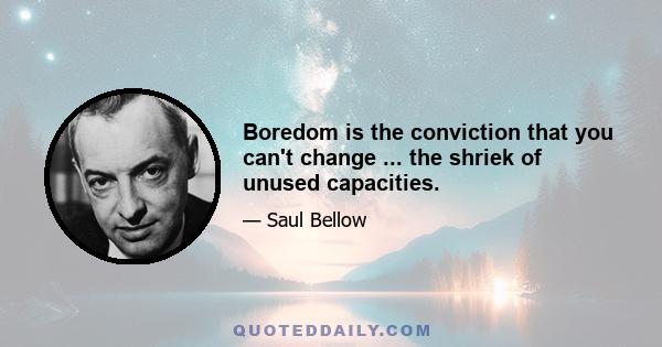 Boredom is the conviction that you can't change ... the shriek of unused capacities.