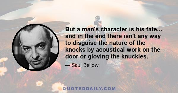 But a man's character is his fate... and in the end there isn't any way to disguise the nature of the knocks by acoustical work on the door or gloving the knuckles.