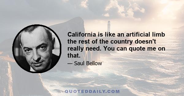 California is like an artificial limb the rest of the country doesn't really need. You can quote me on that.