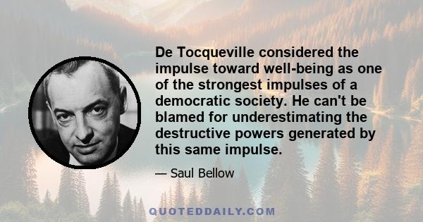 De Tocqueville considered the impulse toward well-being as one of the strongest impulses of a democratic society. He can't be blamed for underestimating the destructive powers generated by this same impulse.