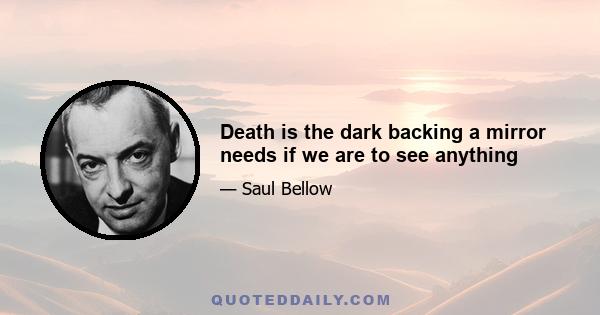 Death is the dark backing a mirror needs if we are to see anything