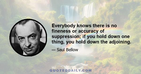 Everybody knows there is no fineness or accuracy of suppression; if you hold down one thing, you hold down the adjoining.