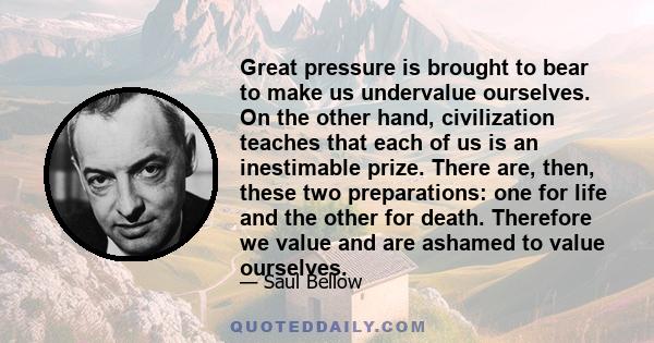 Great pressure is brought to bear to make us undervalue ourselves. On the other hand, civilization teaches that each of us is an inestimable prize. There are, then, these two preparations: one for life and the other for 