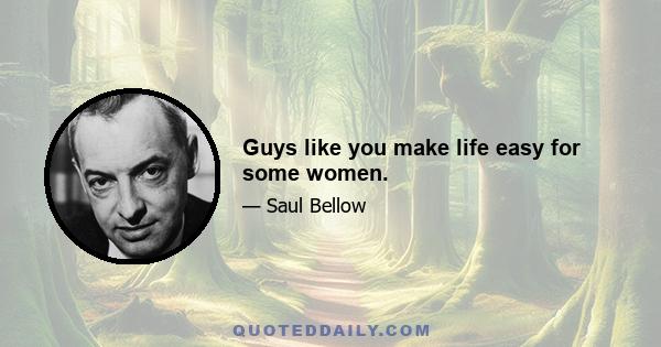 Guys like you make life easy for some women.