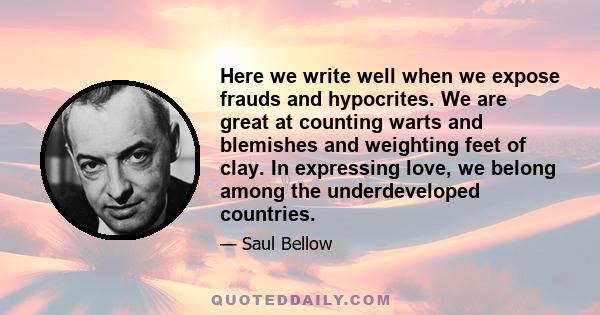 Here we write well when we expose frauds and hypocrites. We are great at counting warts and blemishes and weighting feet of clay. In expressing love, we belong among the underdeveloped countries.