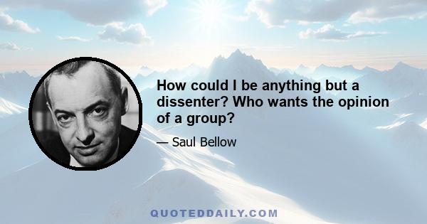 How could I be anything but a dissenter? Who wants the opinion of a group?