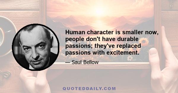 Human character is smaller now, people don't have durable passions; they've replaced passions with excitement.