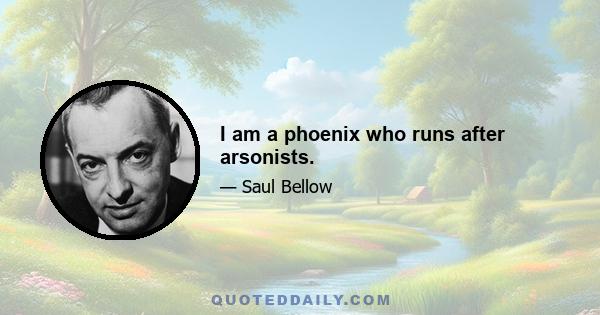 I am a phoenix who runs after arsonists.