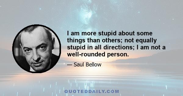 I am more stupid about some things than others; not equally stupid in all directions; I am not a well-rounded person.