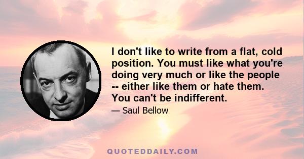 I don't like to write from a flat, cold position. You must like what you're doing very much or like the people -- either like them or hate them. You can't be indifferent.