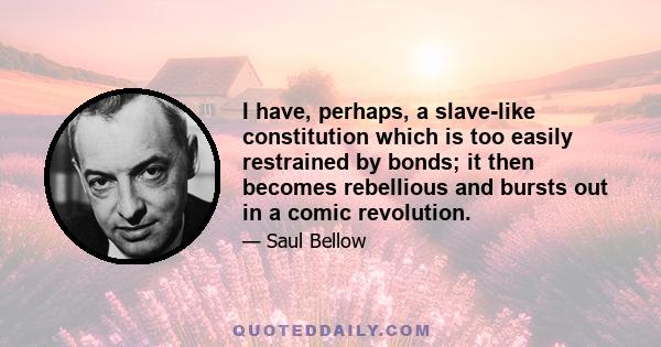 I have, perhaps, a slave-like constitution which is too easily restrained by bonds; it then becomes rebellious and bursts out in a comic revolution.