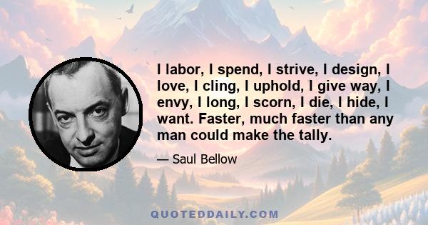 I labor, I spend, I strive, I design, I love, I cling, I uphold, I give way, I envy, I long, I scorn, I die, I hide, I want. Faster, much faster than any man could make the tally.