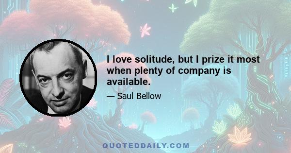 I love solitude, but I prize it most when plenty of company is available.