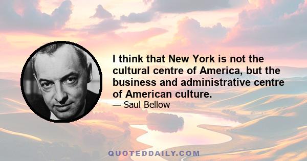 I think that New York is not the cultural centre of America, but the business and administrative centre of American culture.