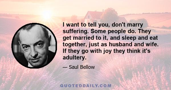 I want to tell you, don't marry suffering. Some people do. They get married to it, and sleep and eat together, just as husband and wife. If they go with joy they think it's adultery.