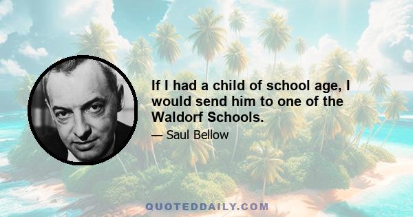 If I had a child of school age, I would send him to one of the Waldorf Schools.