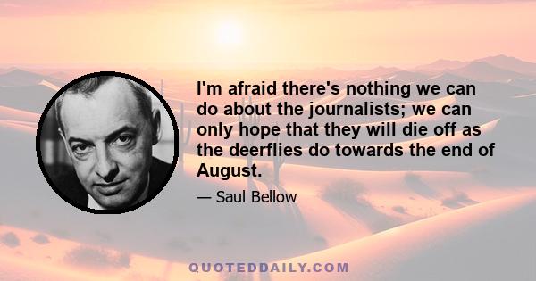 I'm afraid there's nothing we can do about the journalists; we can only hope that they will die off as the deerflies do towards the end of August.