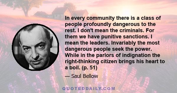 In every community there is a class of people profoundly dangerous to the rest. I don't mean the criminals. For them we have punitive sanctions. I mean the leaders. Invariably the most dangerous people seek the power.