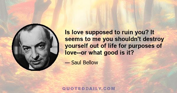 Is love supposed to ruin you? It seems to me you shouldn't destroy yourself out of life for purposes of love--or what good is it?