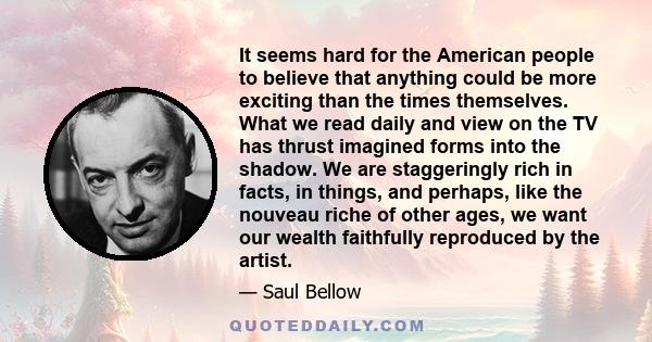 It seems hard for the American people to believe that anything could be more exciting than the times themselves. What we read daily and view on the TV has thrust imagined forms into the shadow. We are staggeringly rich