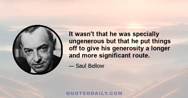 It wasn't that he was specially ungenerous but that he put things off to give his generosity a longer and more significant route.