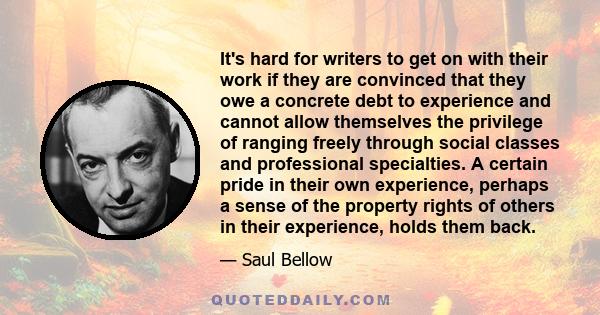 It's hard for writers to get on with their work if they are convinced that they owe a concrete debt to experience and cannot allow themselves the privilege of ranging freely through social classes and professional