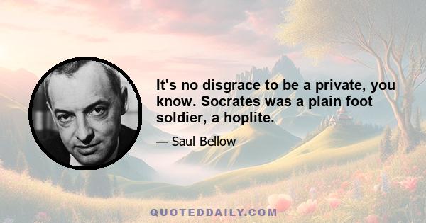 It's no disgrace to be a private, you know. Socrates was a plain foot soldier, a hoplite.