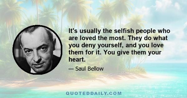 It's usually the selfish people who are loved the most. They do what you deny yourself, and you love them for it. You give them your heart.